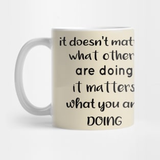 It Doesnt Matter What Others Are Doing It Matters What You Are Doing Mug